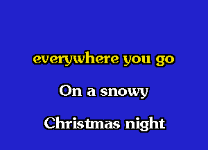 everywhere you go

On a snowy

Christmas night