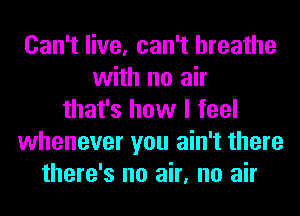 Can't live, can't breathe
with no air
that's how I feel
whenever you ain't there
there's no air, no air