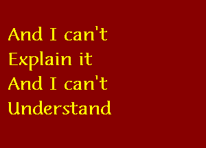 And I can't
Explain it

And I can't
Understand