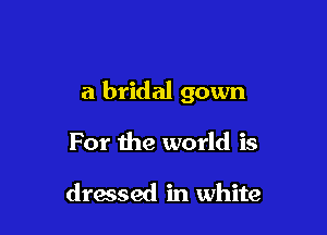 a bridal gown

For the world is

dressed in white