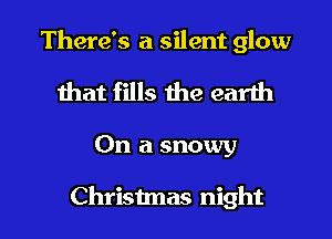 There's a silent glow
Ihat fills the earth

On a snowy

Christmas night I