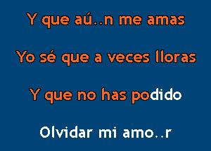 Y que au..n me amas

Yo Q que a veces lloras

Y que no has podido

Olvidar mi amo..r