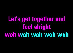 Let's get together and

feel alright
woh woh woh woh woh