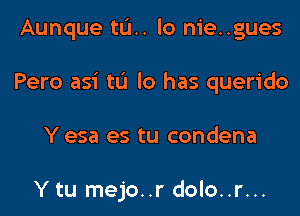 Aunque til. lo nie..gues
Pero asi tL'I lo has querido
Y esa es tu condena

Y tu mejo..r dolo..r...