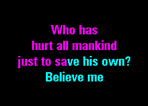 Who has
hurt all mankind

just to save his own?
Believe me