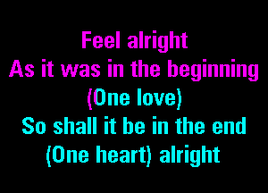 Feel alright
As it was in the beginning
(One love)
So shall it he in the end
(One heart) alright