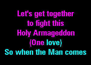 Let's get together
to fight this

Holy Armageddon
(One love)
So when the Man comes