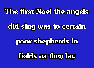The first Noel the angels
did sing was to certain
poor shepherds in

fields as they lay