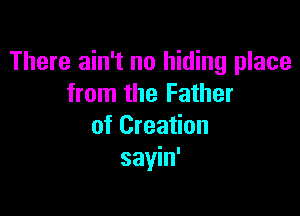 There ain't no hiding place
from the Father

of Creation
sayin'