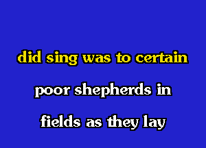 did sing was to certain
poor shepherds in

fields as they lay