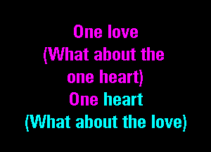One love
(What about the

one heart)
One heart
(What about the love)