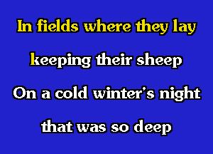In fields where they lay
keeping their sheep
On a cold winter's night

that was so deep