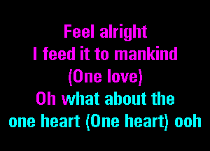 Feel alright
I feed it to mankind

(One love)
on what about the
one heart (One heart) ooh