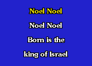 Noel Noel
Noel Noel
Born is the

king of Israel