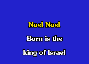 Noel Noel
Born is the

king of Israel