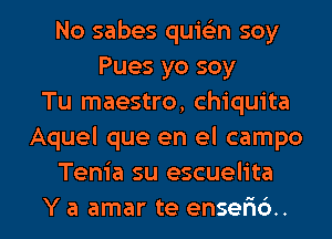 No sabes quiGEn soy
Pues yo soy
Tu maestro, Chiquita
Aquel que en el campo
Tenia su escuelita

Y a amar te enselid. l