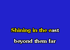 Shining in the east

beyond them far