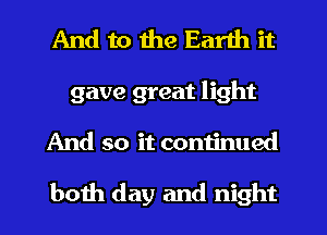 And to the Earth it
gave great light
And so it continued

both day and night