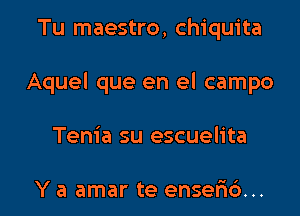 Tu maestro, Chiquita
Aquel que en el campo

Tenia su escuelita

Y a amar te enselics... l