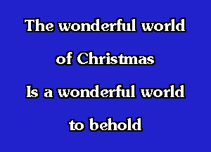 The wonderful world

of Christmas

Is a wonderful world
to behold