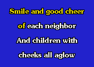 Smile and good cheer

of each neighbor

And children with

cheeks all aglow l