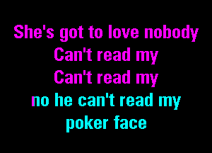 She's got to love nobody
Can't read my

Can't read my
no he can't read my
pokerface