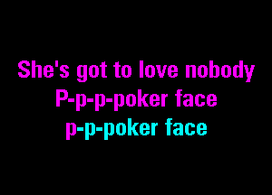 She's got to love nobody

P-p-p-poker face
p-p-poker face