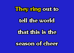 They ring out to

tell the world
that this is the

season of cheer