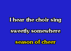 I hear the choir sing

sweetiy somewhere

season of cheer