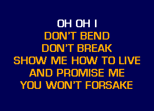 OH OH I
DON'T BEND
DON'T BREAK
SHOW ME HOW TO LIVE
AND PROMISE ME
YOU WON'T FORSAKE