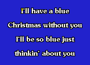 I'll have a blue
Christmas without you

I'll be so blue just

thinkin' about you I