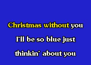 Christmas without you

I'll be so blue just

thinkin' about you