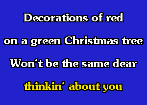 Decorations of red
on a green Christmas tree
Won't be the same dear

thinkin' about you