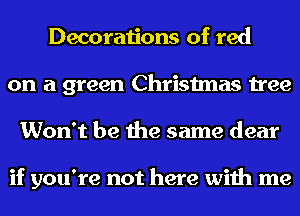 Decorations of red
on a green Christmas tree
Won't be the same dear

if you're not here with me