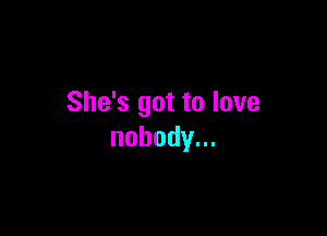 She's got to love

nobody.