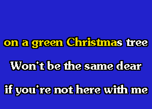 on a green Christmas tree
Won't be the same dear

if you're not here with me
