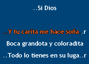 ..Si Dios

..Y tu carita me hace sof1a..r
Boca grandota y coloradita

..Todo lo tienes en su luga..r