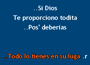 ..Si Dios

Te proporciono todita

. .Pos' deberias

..Todo lo tienes en su luga. .r