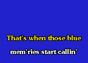 That's when those blue

mem'ries start callin'