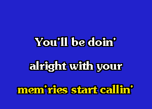 You'll be doin'

alright with your

mem'ries start callin'
