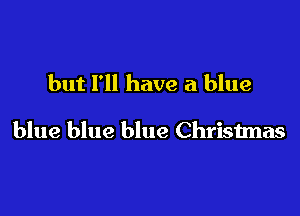 but I'll have a blue

blue blue blue Christmas
