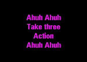 Ahuh Ahuh
Take three

Action
Ahuh Ahuh