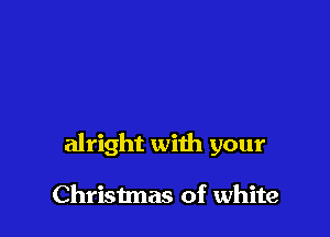 alright with your

Christmas of white