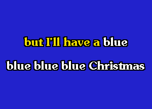 but I'll have a blue

blue blue blue Christmas