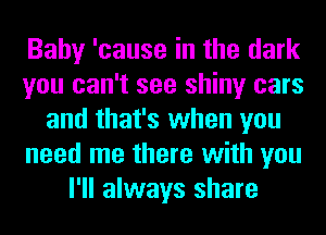 Baby 'cause in the dark
you can't see shiny cars
and that's when you
need me there with you
I'll always share