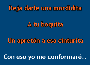 Deja darle una mordidita
A tu boquita
Un apretc'm a esa cinturita

Con eso yo me conformare'..