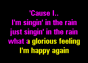 'Cause l..

l'm singin' in the rain
iust singin' in the rain
what a glorious feeling
I'm happy again