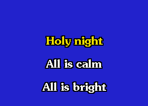 Holy night
All is calm

All is bright