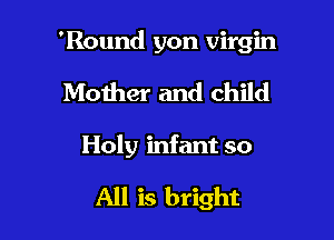 'Round yon virgin

Mother and child

Holy infant so

All is bright