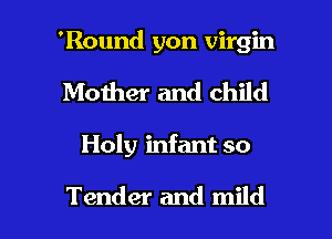 'Round yon virgin
Mother and child

Holy infant so

Tender and mild l